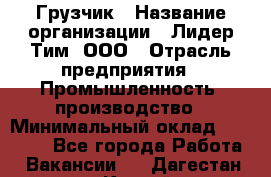 Грузчик › Название организации ­ Лидер Тим, ООО › Отрасль предприятия ­ Промышленность, производство › Минимальный оклад ­ 22 000 - Все города Работа » Вакансии   . Дагестан респ.,Каспийск г.